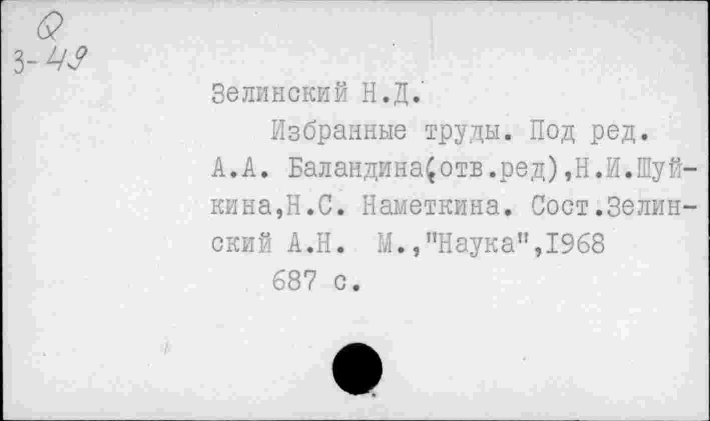 ﻿Зелинский Н.Д.'
Избранные труды. Под ред.
А.А. Баландина(отв.ред)»Н.И.Шуй кина,Н.С. Наметкина. Сост.Зелин ский А.Н. М.,"Наука",1968 687 с.